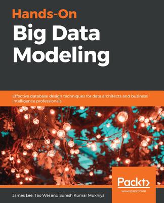 Hands-On Big Data Modeling: Effective database design techniques for data architects and business intelligence professionals - Lee, James, and Wei, Tao, and Mukhiya, Suresh Kumar