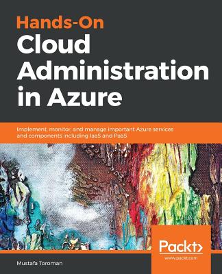 Hands-On Cloud Administration in Azure: Implement, monitor, and manage important Azure services and components including IaaS and PaaS - Toroman, Mustafa