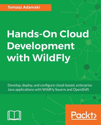 Hands-On Cloud Development with WildFly: Develop, deploy, and configure cloud-based, enterprise Java applications with WildFly Swarm and OpenShift - Adamski, Tomasz