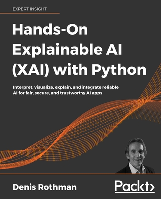 Hands-On Explainable AI (XAI) with Python: Interpret, visualize, explain, and integrate reliable AI for fair, secure, and trustworthy AI apps - Rothman, Denis