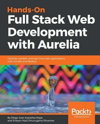 Hands-On Full Stack Web Development with Aurelia: Develop modern and real-time web applications with Aurelia and Node.js - Arguelles Rojas, Diego Jose, and Murrugarra Sifuentes, Erikson Haziz
