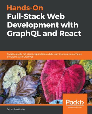 Hands-On Full-Stack Web Development with GraphQL and React: Build scalable full-stack applications while learning to solve complex problems with GraphQL - Grebe, Sebastian