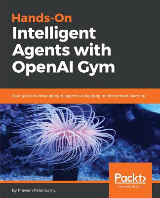 Hands-On Intelligent Agents with OpenAI Gym: Your guide to developing AI agents using deep reinforcement learning - Palanisamy, Praveen