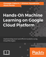 Hands-On Machine Learning on Google Cloud Platform: Implementing smart and efficient analytics using Cloud ML Engine