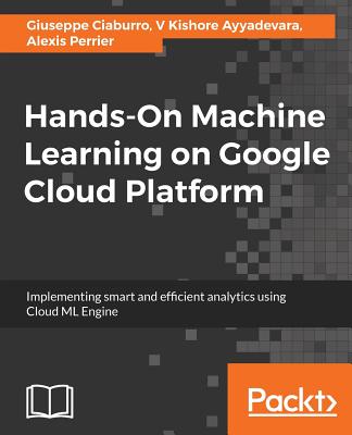 Hands-On Machine Learning on Google Cloud Platform: Implementing smart and efficient analytics using Cloud ML Engine - Ciaburro, Giuseppe, and Ayyadevara, V Kishore, and Perrier, Alexis