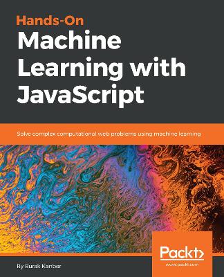 Hands-on Machine Learning with JavaScript: Solve complex computational web problems using machine learning - Kanber, Burak