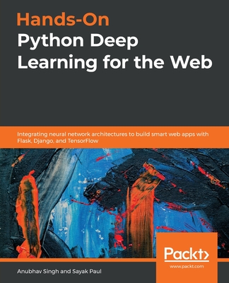 Hands-On Python Deep Learning for the Web: Integrating neural network architectures to build smart web apps with Flask, Django, and TensorFlow - Singh, Anubhav, and Paul, Sayak