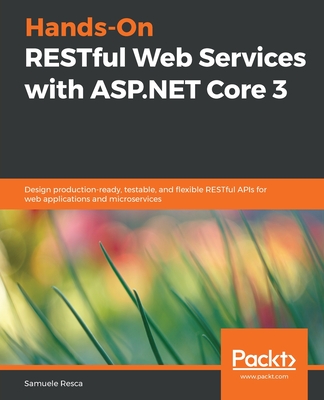 Hands-On RESTful Web Services with ASP.NET Core 3: Design production-ready, testable, and flexible RESTful APIs for web applications and microservices - Resca, Samuele