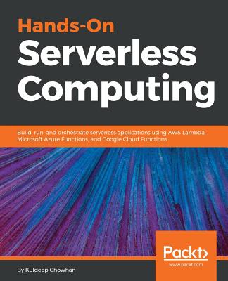 Hands-On Serverless Computing: Build, run and orchestrate serverless applications using AWS Lambda, Microsoft Azure Functions, and Google Cloud Functions - Chowhan, Kuldeep