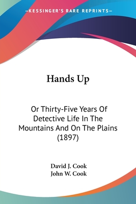 Hands Up: Or Thirty-Five Years Of Detective Life In The Mountains And On The Plains (1897) - Cook, David J, General, MD, and Cook, John W (Editor)