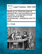 Hands Up, Or, Thirty-Five Years of Detective Life in the Mountains and on the Plains: A Condensed Criminal History of the Far West: Reminiscences: Compiled by John W. Cook.