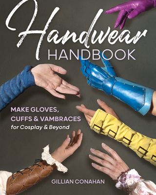 Handwear Handbook: Make Gloves, Cuffs & Vambraces for Cosplay & Beyond - Conahan, Gillian