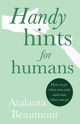 Handy Hints for Humans: How to get what you want, and want what you get - Beaumont, Atalanta