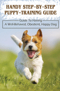 Handy Step-By-Step Puppy-Training Guide: Guide To Having A Well-Behaved, Obedient, Happy Dog: Stages Of Puppy Development