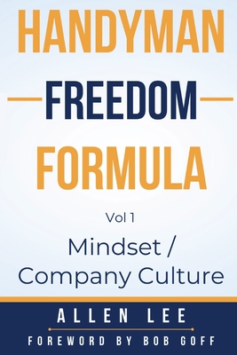 Handyman Freedom Formula Volume #1: Mindset / Company Culture: Mindset / Company Culture: Mindset / Company Culture: How to thrive in the handyman industry and change the world while you are at it! - Lee, Allen, and Goff, Bob (Foreword by), and Zimbardi, Lori (Editor)