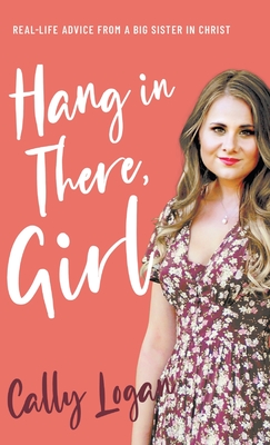 Hang In There, Girl: Real Life Advice from a Big Sister in Christ - Logan, Cally