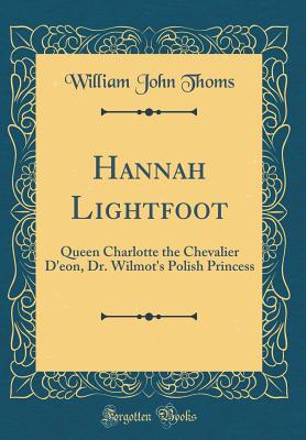 Hannah Lightfoot: Queen Charlotte the Chevalier d'Eon, Dr. Wilmot's Polish Princess (Classic Reprint) - Thoms, William John