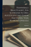 Hannibals Brautfahrt, Ein Schwank In Drei Aufzgen Und Einem Nachspiel Von Klabund [pseud.]