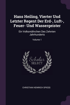 Hans Heiling, Vierter Und Letzter Regent Der Erd-, Luft-, Feuer- Und Wassergeister: Ein Volksmhrchen Des Zehnten Jahrhunderts; Volume 1 - Spiess, Christian Heinrich