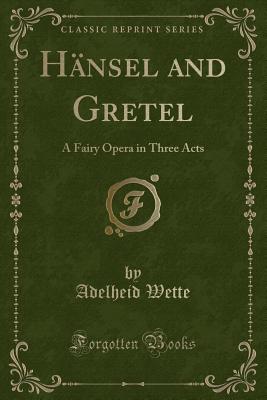 Hansel and Gretel: A Fairy Opera in Three Acts (Classic Reprint) - Wette, Adelheid