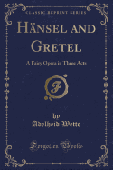 Hansel and Gretel: A Fairy Opera in Three Acts (Classic Reprint)