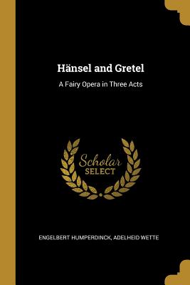 Hansel and Gretel: A Fairy Opera in Three Acts - Humperdinck, Engelbert, and Wette, Adelheid