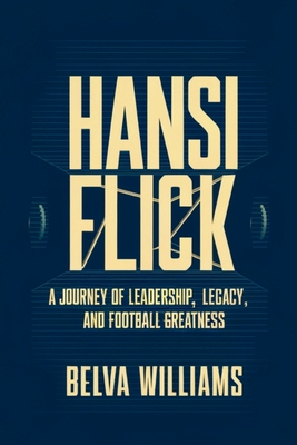 Hansi Flick: A Journey of Leadership, Legacy, and Football Greatness - Williams, Belva