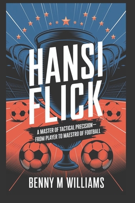 Hansi Flick: A Master of Tactical Precision-From Player to Maestro of Football - M Williams, Benny