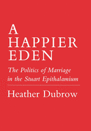Happier Eden: The Politics of Marriage in the Stuart Epithalamium
