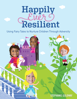 Happily Ever Resilient: Using Fairy Tales to Nurture Children Through Adversity - Goloway, Stephanie