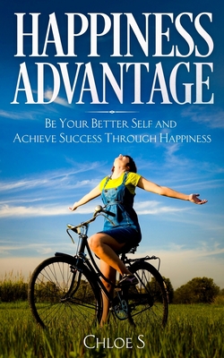 Happiness Advantage: Be Your Better Self and Achieve Success Through Happiness - S, Chloe