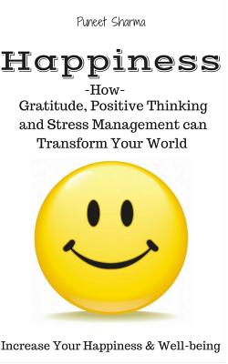 Happiness: How Gratitude, Positive Thinking and Stress Management Can Transform Your World, a Guide on How to Find Happiness - Sharma, Puneet