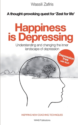 Happiness is Depressing: Understanding and changing the inner landscape of depression - Zafiris, Wassili