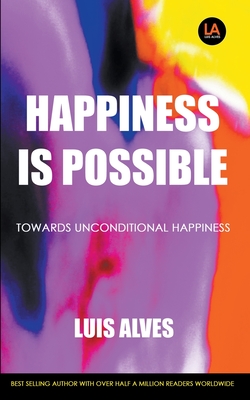 Happiness Is Possible: Towards Unconditional Happiness - Alves, Luis