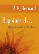 Happiness Is . . .: Simple Steps to a Life of Joy