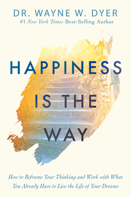 Happiness Is the Way: How to Reframe Your Thinking and Work with What You Already Have to Live the Lif E of Your Dreams - Dyer, Wayne W, Dr.