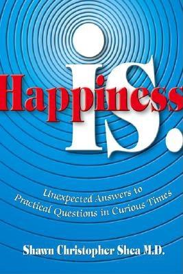 Happiness Is.: Unexpected Answers to Practical Questions in Curious Times - Shea, Shawn