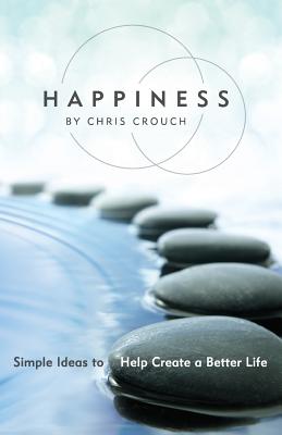 Happiness: Simple Ideas to Help Create a Better Life - Crouch, Chris