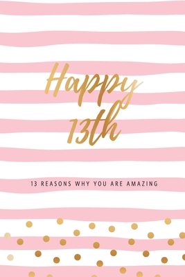 Happy 13th - 13 Reasons Why You Are Amazing: Thirteenth Birthday Gift, Sentimental Journal Keepsake Book With Quotes for Teenage Girls. Write 13 Reasons In Your Own Words & Show Your Love. Better Than A Card! - Cards, Bogus Birthday