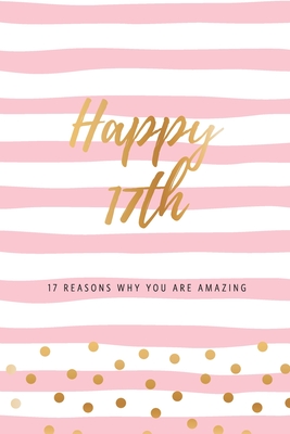 Happy 17th - 17 Reasons Why You Are Amazing: Seventeenth Birthday Gift, Sentimental Journal Keepsake Book With Quotes for Teenage Girls. Write 17 Reasons In Your Own Words & Show Your Love. Better Than A Card! - Cards, Bogus Birthday