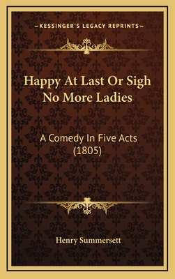 Happy at Last or Sigh No More Ladies: A Comedy in Five Acts (1805) - Summersett, Henry