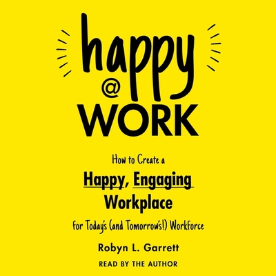 Happy at Work: How to Create a Happy, Engaging Workplace for Today's (and Tomorrow's!) Workforce - Garrett, Robyn L (Read by)