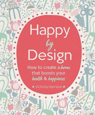 Happy by Design: How to Create a Home That Boosts Your Health and Happiness - Harrison, Victoria