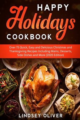 Happy Holidays Cookbook: Over 75 Quick, Easy and Delicious Thanksgiving Holiday and Thanksgiving Recipes Including Mains, Desserts, Side Dishes, and More - Oliver, Lindsey