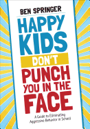 Happy Kids Don t Punch You in the Face: A Guide to Eliminating Aggressive Behavior in School