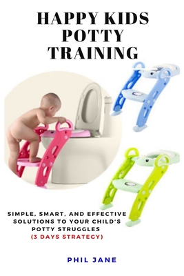 Happy Kids Potty Training: Simple, Smart, and Effective Solutions to Your Child's Potty Struggles (3 Days Strategy) - Jane, Phil