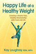 Happy Life at a Healthy Weight: Creating a Shame Free, Healthy Relationship with Food and Life