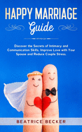 Happy Marriage Guide: Discover the Secrets of Intimacy and Communication Skills, Improve Love with Your Spouse and Reduce Couple Stress