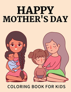 Happy Mothers day coloring book for Kids: Anti-Stress Designs with Loving Mothers, Best Mom Ever Mothers Day Beautiful Flowers Excellent Gifts For Children's Ages 4-8