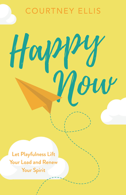 Happy Now: Let Playfulness Lift Your Load and Renew Your Spirit - Ellis, Courtney